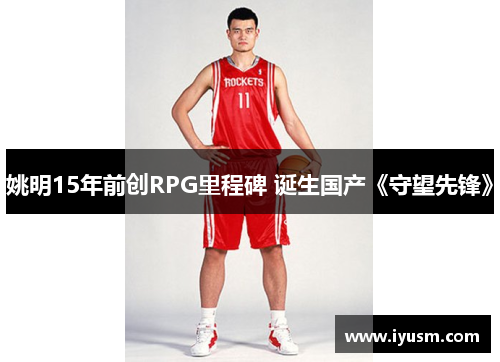 姚明15年前创RPG里程碑 诞生国产《守望先锋》