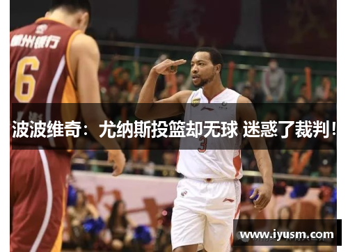 波波维奇：尤纳斯投篮却无球 迷惑了裁判！