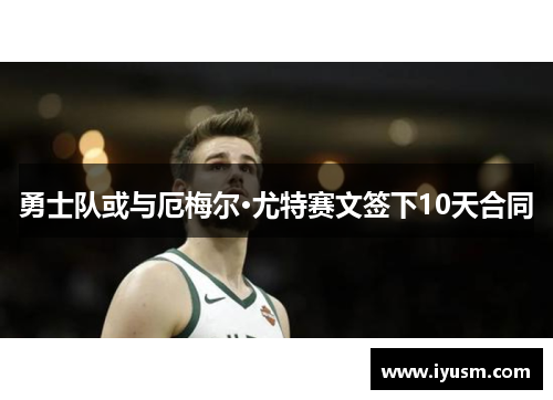 勇士队或与厄梅尔·尤特赛文签下10天合同